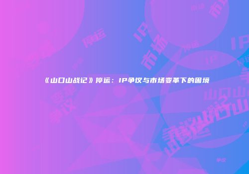 《山口山战记》停运：IP争议与市场变革下的困境