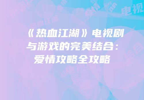 《热血江湖》电视剧与游戏的完美结合：爱情攻略全攻略