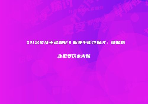 《打金传奇王者霸业》职业平衡性探讨：哪些职业更受玩家青睐