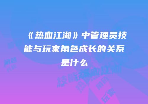 《热血江湖》中管理员技能与玩家角色成长的关系是什么