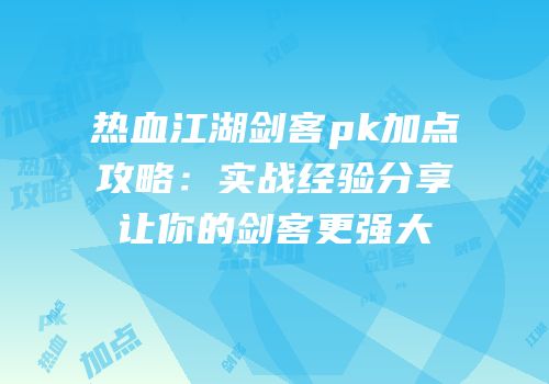热血江湖剑客pk加点攻略：实战经验分享让你的剑客更强大