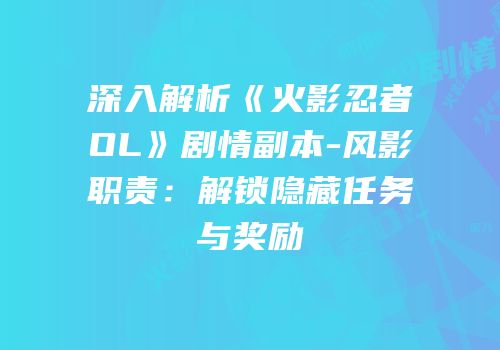 深入解析《火影忍者OL》剧情副本-风影职责：解锁隐藏任务与奖励