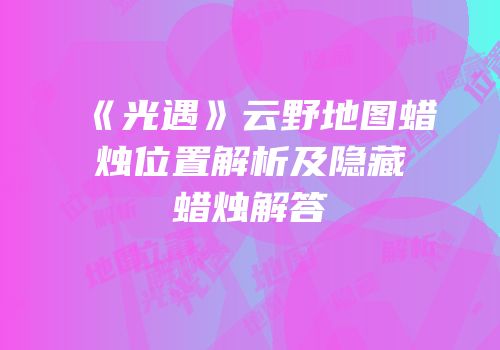《光遇》云野地图蜡烛位置解析及隐藏蜡烛解答