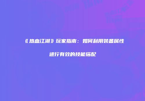《热血江湖》玩家指南:如何利用装备属性进行有效的技能搭配
