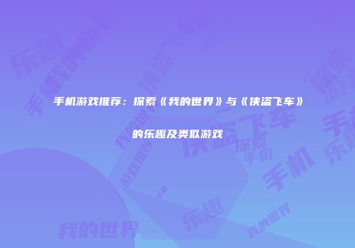 手机游戏推荐：探索《我的世界》与《侠盗飞车》的乐趣及类似游戏
