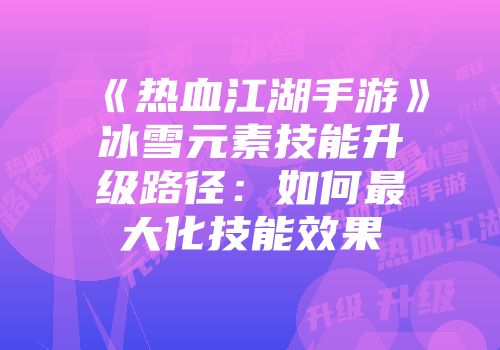 《热血江湖手游》冰雪元素技能升级路径：如何最大化技能效果