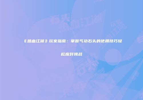 《热血江湖》玩家指南：掌握气功石头的使用技巧轻松应对挑战