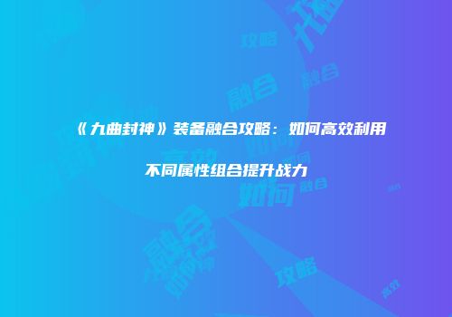 《九曲封神》装备融合攻略：如何高效利用不同属性组合提升战力