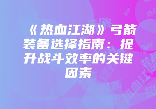 《热血江湖》弓箭装备选择指南：提升战斗效率的关键因素