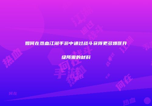 如何在热血江湖手游中通过战斗获得更多爆医升级所需的材料