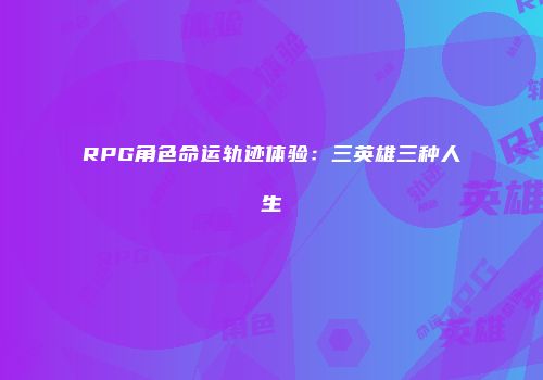 RPG角色命运轨迹体验：三英雄三种人生