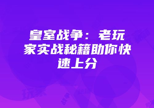 皇室战争：老玩家实战秘籍助你快速上分