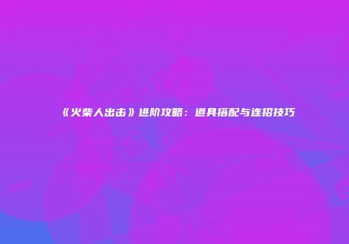 《火柴人出击》进阶攻略：道具搭配与连招技巧