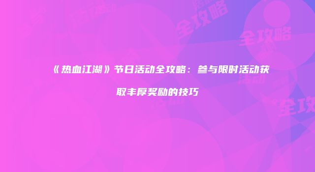 《热血江湖》节日活动全攻略：参与限时活动获取丰厚奖励的技巧
