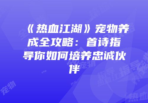 《热血江湖》宠物养成全攻略：首诗指导你如何培养忠诚伙伴