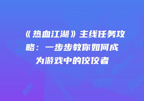 《热血江湖》主线任务攻略：一步步教你如何成为游戏中的佼佼者