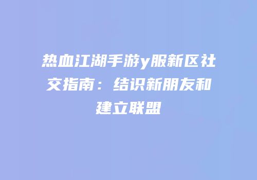 热血江湖手游y服新区社交指南：结识新朋友和建立联盟