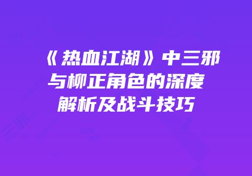 《热血江湖》中三邪与柳正角色的深度解析及战斗技巧