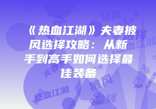 《热血江湖》夫妻披风选择攻略：从新手到高手如何选择最佳装备