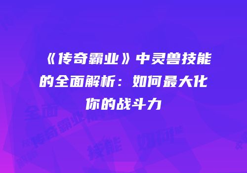 《传奇霸业》中灵兽技能的全面解析：如何最大化你的战斗力
