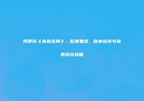 网吧玩《永劫无间》：配置要求、版本选择与免费游玩攻略