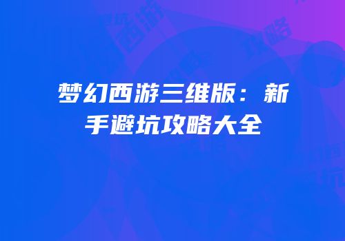 梦幻西游三维版：新手避坑攻略大全