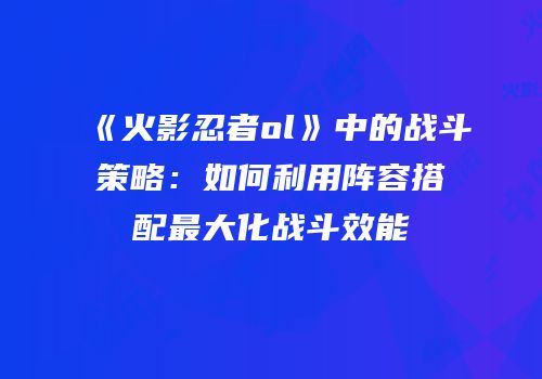 《火影忍者ol》中的战斗策略:如何利用阵容搭配最大化战斗效能
