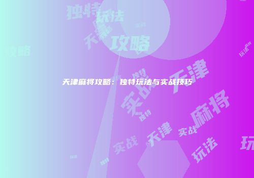 天津麻将攻略：独特玩法与实战技巧