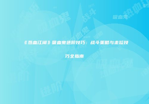 《热血江湖》吸血鬼进阶技巧：战斗策略与走位技巧全指南