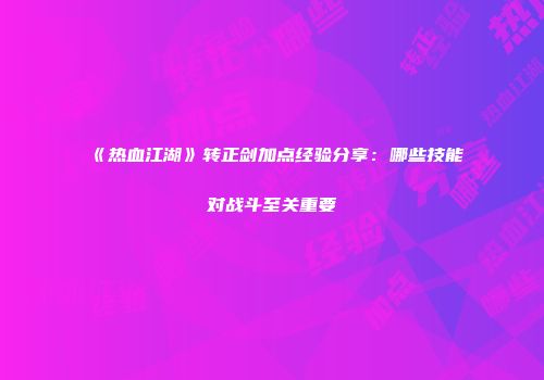 《热血江湖》转正剑加点经验分享：哪些技能对战斗至关重要