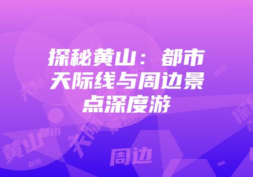探秘黄山：都市天际线与周边景点深度游