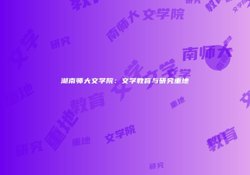 湖南师大文学院：文学教育与研究重地