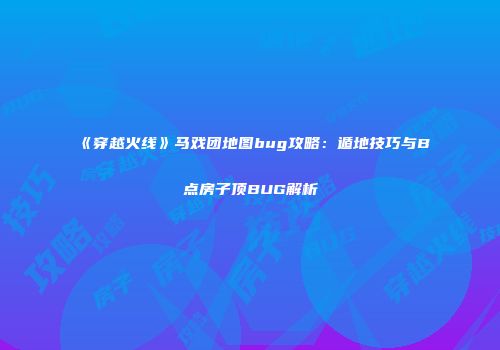 《穿越火线》马戏团地图bug攻略：遁地技巧与B点房子顶BUG解析