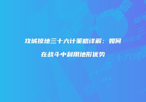 攻城掠地三十六计策略详解：如何在战斗中利用地形优势