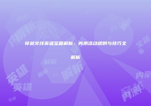 穿越火线英雄宝箱解析：内测活动规则与技巧全解析