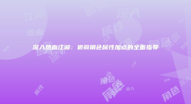 深入热血江湖：狼骑角色属性加点的全面指导
