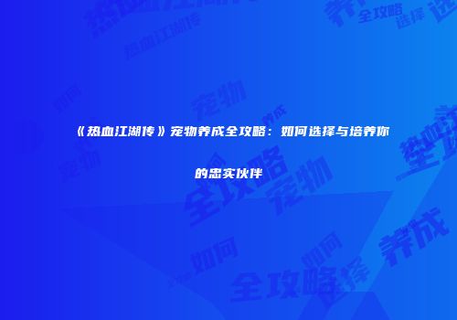 《热血江湖传》宠物养成全攻略：如何选择与培养你的忠实伙伴