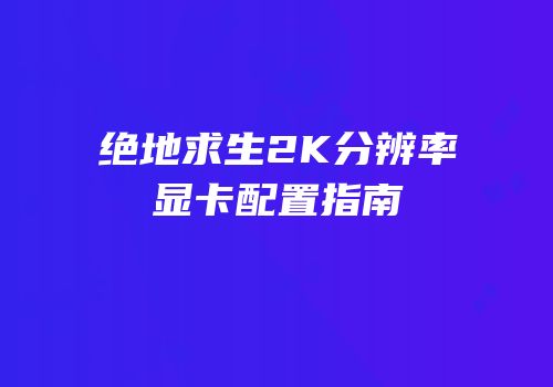 绝地求生2K分辨率显卡配置指南