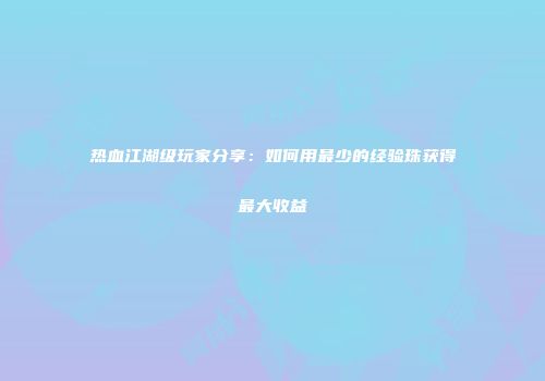 热血江湖级玩家分享：如何用最少的经验珠获得最大收益