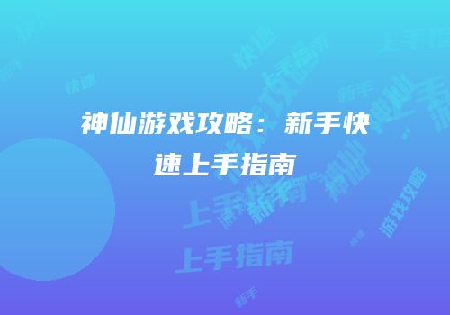 神仙游戏攻略：新手快速上手指南