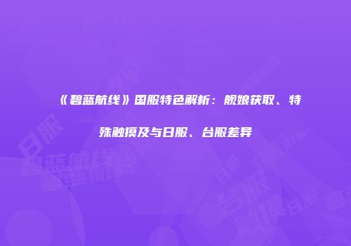 《碧蓝航线》国服特色解析：舰娘获取、特殊触摸及与日服、台服差异