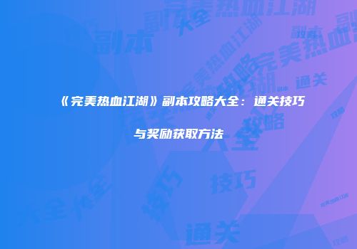 《完美热血江湖》副本攻略大全：通关技巧与奖励获取方法