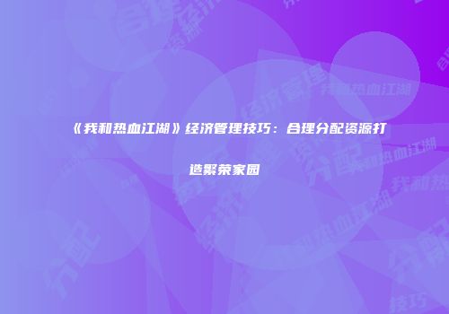 《我和热血江湖》经济管理技巧：合理分配资源打造繁荣家园