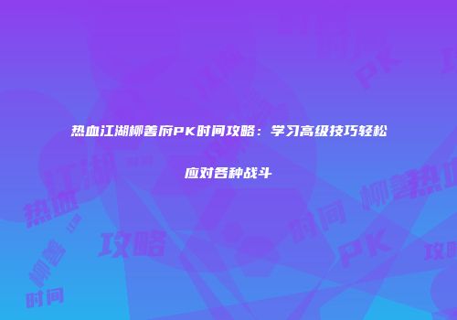 热血江湖柳善府PK时间攻略：学习高级技巧轻松应对各种战斗