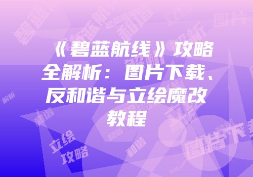 《碧蓝航线》攻略全解析：图片下载、反和谐与立绘魔改教程