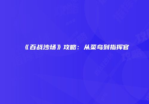 《百战沙场》攻略：从菜鸟到指挥官
