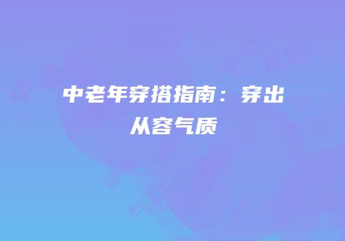 中老年穿搭指南：穿出从容气质