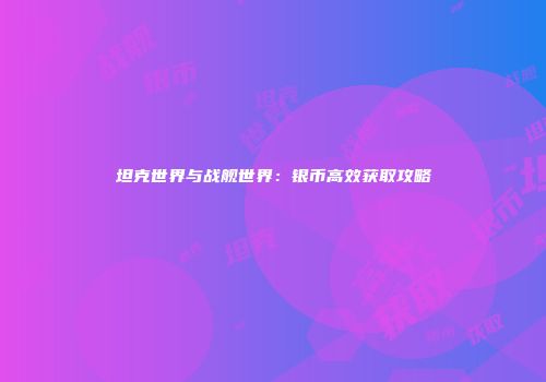 坦克世界与战舰世界：银币高效获取攻略