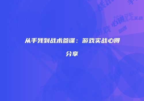 从手残到战术参谋：游戏实战心得分享