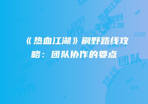 《热血江湖》刷野路线攻略：团队协作的要点